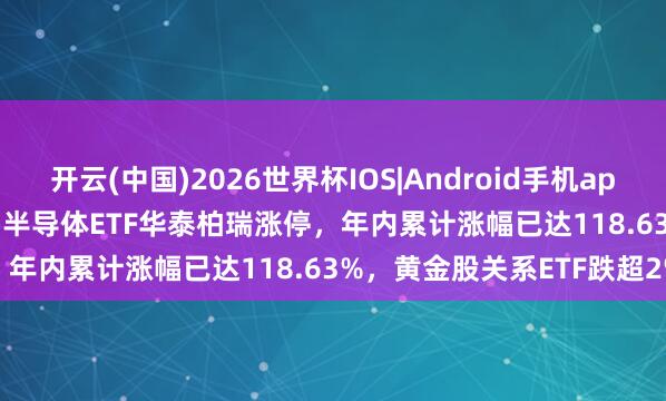 开云(中国)2026世界杯IOS|Android手机app下载 ETF当天收评 | 中韩半导体ETF华泰柏瑞涨停，年内累计涨幅已达118.63%，黄金股关系ETF跌超2%