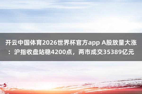 开云中国体育2026世界杯官方app A股放量大涨：沪指收盘站稳4200点，两市成交35389亿元