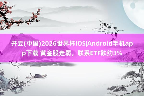 开云(中国)2026世界杯IOS|Android手机app下载 黄金股走弱，联系ETF跌约3%