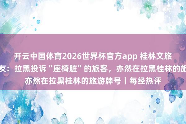 开云中国体育2026世界杯官方app 桂林文旅局官号拉黑投诉网友：拉黑投诉“座椅脏”的旅客，亦然在拉黑桂林的旅游牌号丨每经热评