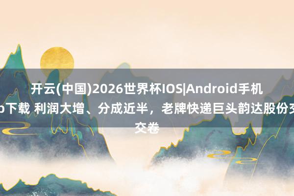 开云(中国)2026世界杯IOS|Android手机app下载 利润大增、分成近半，老牌快递巨头韵达股份交卷