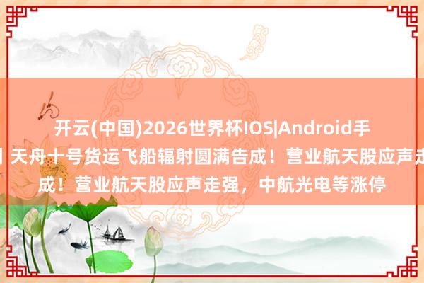 开云(中国)2026世界杯IOS|Android手机app下载 A股异动丨天舟十号货运飞船辐射圆满告成！营业航天股应声走强，中航光电等涨停