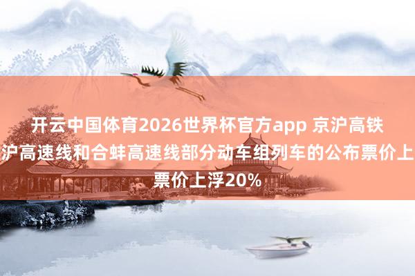 开云中国体育2026世界杯官方app 京沪高铁：对京沪高速线和合蚌高速线部分动车组列车的公布票价上浮20%