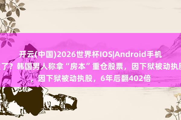 开云(中国)2026世界杯IOS|Android手机app下载 坐牢坐发了？韩国男人称拿“房本”重仓股票，因下狱被动执股，6年后翻402倍