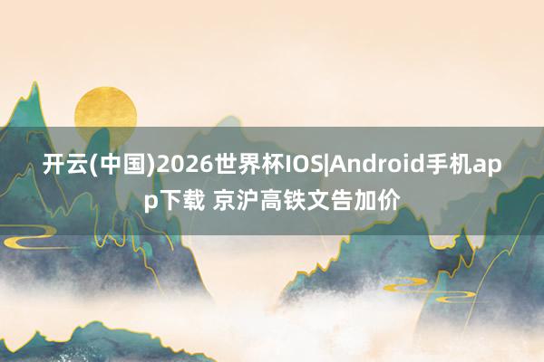 开云(中国)2026世界杯IOS|Android手机app下载 京沪高铁文告加价