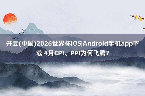 开云(中国)2026世界杯IOS|Android手机app下载 4月CPI、PPI为何飞腾？