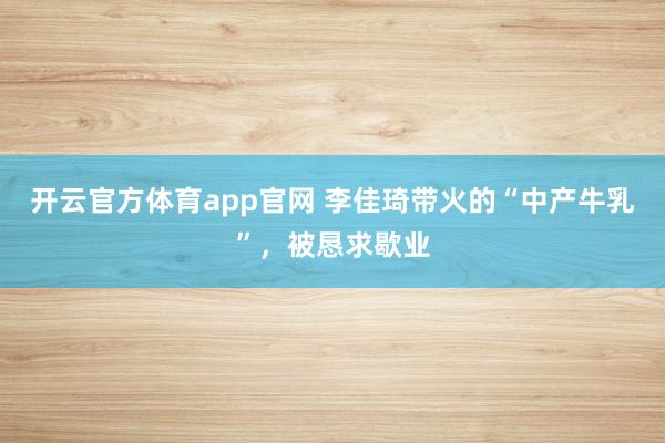 开云官方体育app官网 李佳琦带火的“中产牛乳”，被恳求歇业