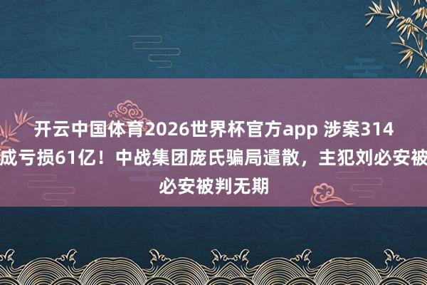 开云中国体育2026世界杯官方app 涉案314亿、酿成亏损61亿！中战集团庞氏骗局遣散，主犯刘必安被判无期