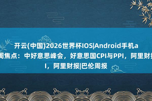 开云(中国)2026世界杯IOS|Android手机app下载 本周焦点：中好意思峰会，好意思国CPI与PPI，阿里财报|巴伦周报