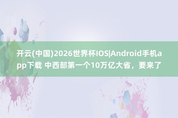 开云(中国)2026世界杯IOS|Android手机app下载 中西部第一个10万亿大省,要来了