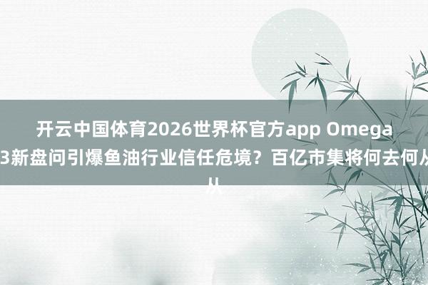 开云中国体育2026世界杯官方app Omega-3新盘问引爆鱼油行业信任危境？百亿市集将何去何从