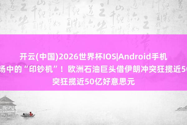 开云(中国)2026世界杯IOS|Android手机app下载 悠扬中的“印钞机”!欧洲石油巨头借伊朗冲突狂揽近50亿好意思元
