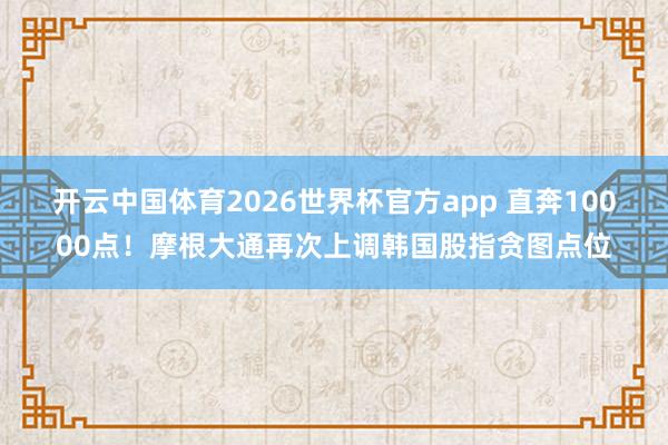 开云中国体育2026世界杯官方app 直奔10000点！摩根大通再次上调韩国股指贪图点位
