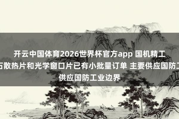 开云中国体育2026世界杯官方app 国机精工：金刚石散热片和光学窗口片已有小批量订单 主要供应国防工业边界