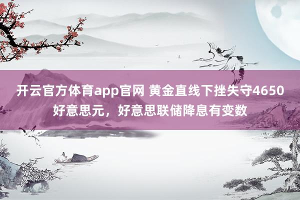开云官方体育app官网 黄金直线下挫失守4650好意思元,好意思联储降息有变数