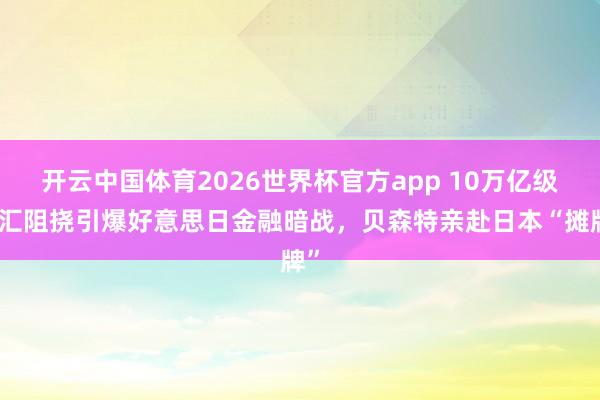 开云中国体育2026世界杯官方app 10万亿级外汇阻挠引爆好意思日金融暗战，贝森特亲赴日本“摊牌”