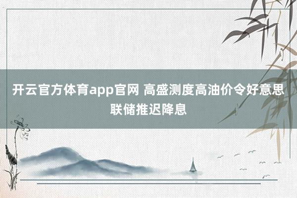 开云官方体育app官网 高盛测度高油价令好意思联储推迟降息