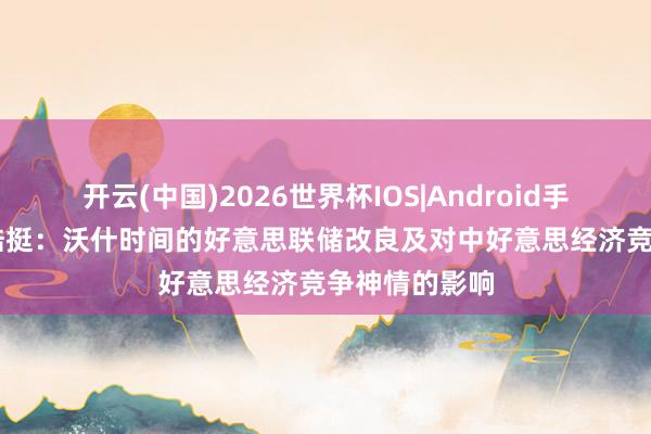 开云(中国)2026世界杯IOS|Android手机app下载 陆挺：沃什时间的好意思联储改良及对中好意思经济竞争神情的影响