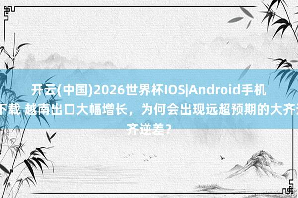 开云(中国)2026世界杯IOS|Android手机app下载 越南出口大幅增长，为何会出现远超预期的大齐逆差？