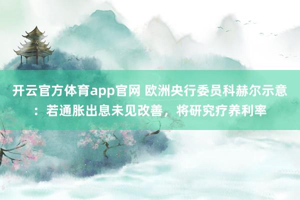 开云官方体育app官网 欧洲央行委员科赫尔示意:若通胀出息未见改善,将研究疗养利率