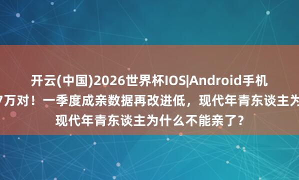 开云(中国)2026世界杯IOS|Android手机app下载 169.7万对！一季度成亲数据再改进低，现代年青东谈主为什么不能亲了？