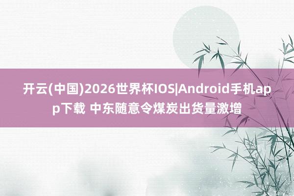 开云(中国)2026世界杯IOS|Android手机app下载 中东随意令煤炭出货量激增