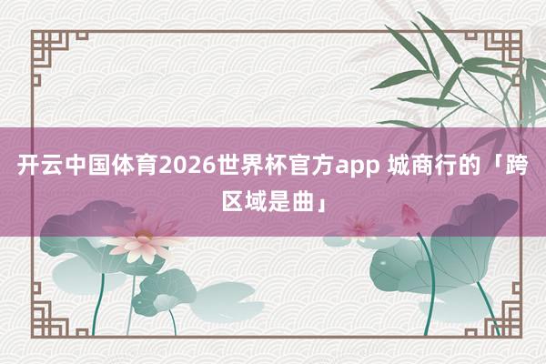 开云中国体育2026世界杯官方app 城商行的「跨区域是曲」