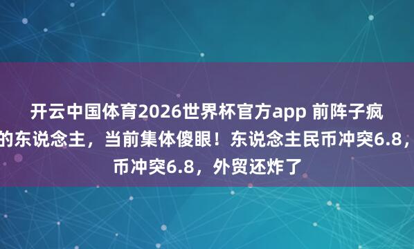开云中国体育2026世界杯官方app 前阵子疯换好意思元的东说念主，当前集体傻眼！东说念主民币冲突6.8，外贸还炸了