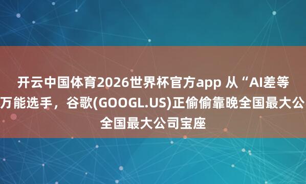 开云中国体育2026世界杯官方app 从“AI差等生”到万能选手，谷歌(GOOGL.US)正偷偷靠晚全国最大公司宝座