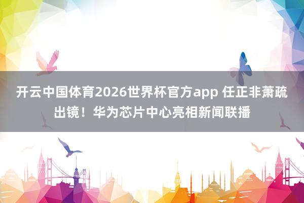 开云中国体育2026世界杯官方app 任正非萧疏出镜！华为芯片中心亮相新闻联播