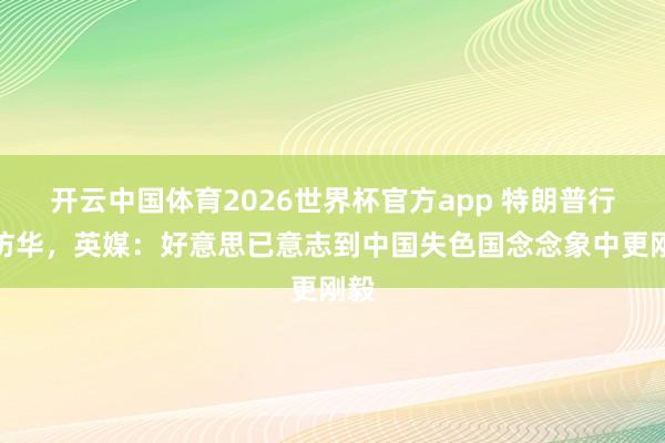 开云中国体育2026世界杯官方app 特朗普行将访华,英媒:好意思已意志到中国失色国念念象中更刚毅