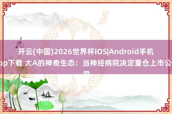 开云(中国)2026世界杯IOS|Android手机app下载 大A的神奇生态：当神经病院决定重仓上市公司
