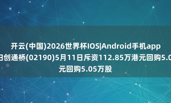 开云(中国)2026世界杯IOS|Android手机app下载 归创通桥(02190)5月11日斥资112.85万港元回购5.05万股
