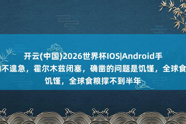 开云(中国)2026世界杯IOS|Android手机app下载 油不遑急,霍尔木兹闭塞,确凿的问题是饥馑,全球食粮撑不到半年