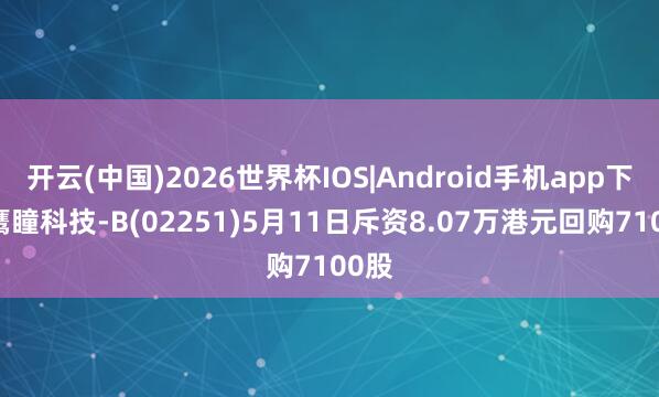 开云(中国)2026世界杯IOS|Android手机app下载 鹰瞳科技-B(02251)5月11日斥资8.07万港元回购7100股