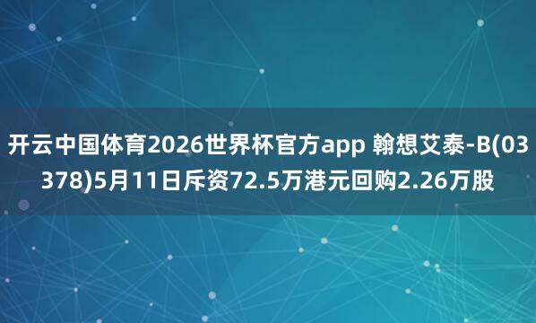 开云中国体育2026世界杯官方app 翰想艾泰-B(03378)5月11日斥资72.5万港元回购2.26万股