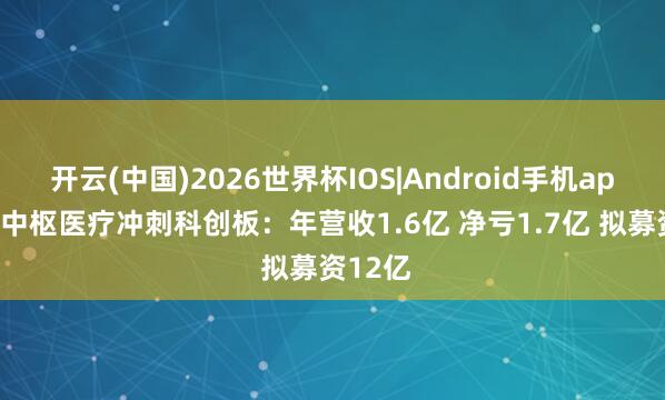 开云(中国)2026世界杯IOS|Android手机app下载 中枢医疗冲刺科创板：年营收1.6亿 净亏1.7亿 拟募资12亿