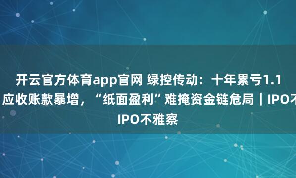 开云官方体育app官网 绿控传动：十年累亏1.18亿，应收账款暴增，“纸面盈利”难掩资金链危局｜IPO不雅察