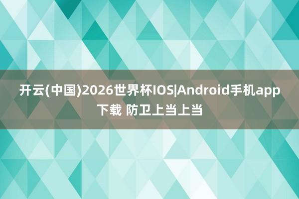 开云(中国)2026世界杯IOS|Android手机app下载 防卫上当上当