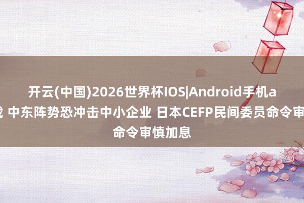 开云(中国)2026世界杯IOS|Android手机app下载 中东阵势恐冲击中小企业 日本CEFP民间委员命令审慎加息