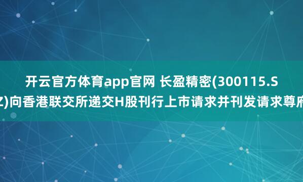开云官方体育app官网 长盈精密(300115.SZ)向香港联交所递交H股刊行上市请求并刊发请求尊府