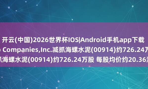 开云(中国)2026世界杯IOS|Android手机app下载 The Capital Group Companies，Inc.减抓海螺水泥(00914)约726.24万股 每股均价约20.36港元