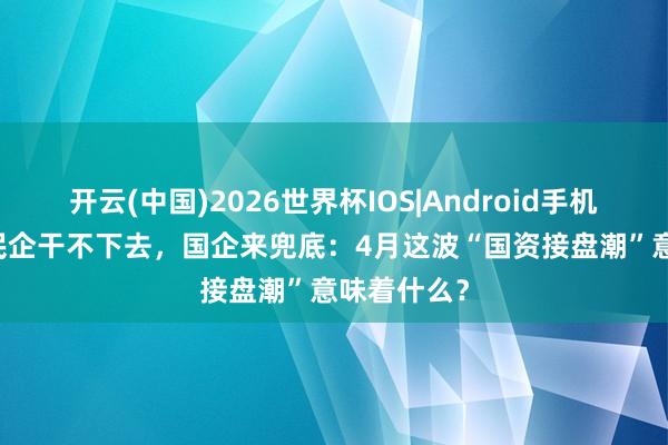 开云(中国)2026世界杯IOS|Android手机app下载 民企干不下去，国企来兜底：4月这波“国资接盘潮”意味着什么？
