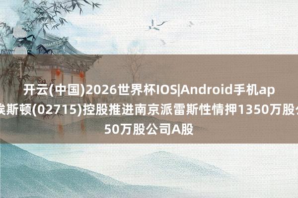 开云(中国)2026世界杯IOS|Android手机app下载 埃斯顿(02715)控股推进南京派雷斯性情押1350万股公司A股