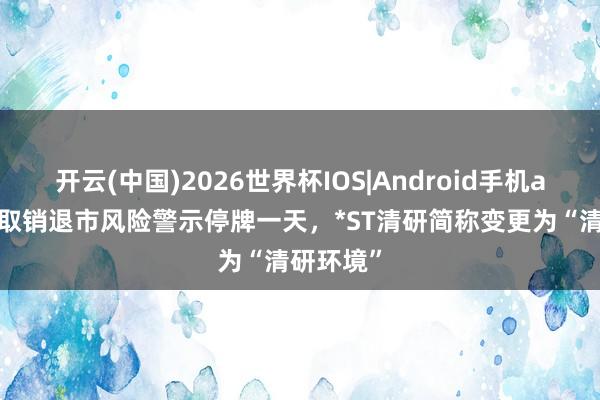 开云(中国)2026世界杯IOS|Android手机app下载 取销退市风险警示停牌一天，*ST清研简称变更为“清研环境”
