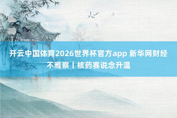 开云中国体育2026世界杯官方app 新华网财经不雅察丨核药赛说念升温