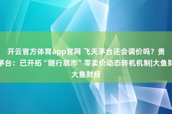 开云官方体育app官网 飞天茅台还会调价吗？贵州茅台：已开拓“随行就市”零卖价动态转机机制|大鱼财经