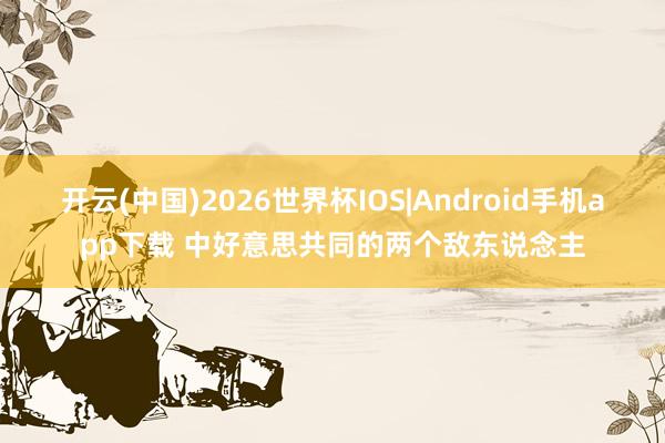 开云(中国)2026世界杯IOS|Android手机app下载 中好意思共同的两个敌东说念主