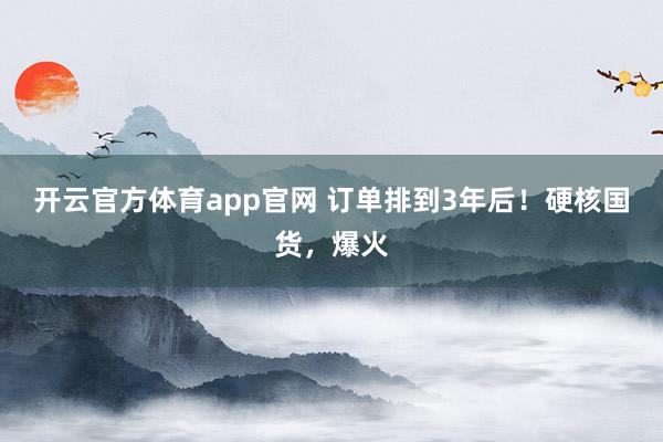 开云官方体育app官网 订单排到3年后！硬核国货，爆火