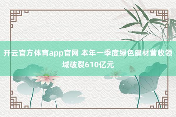 开云官方体育app官网 本年一季度绿色建材营收领域破裂610亿元